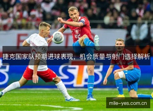 捷克国家队预期进球表现,机会质量与射门选择解析 捷克国家队预期进球表现,机会质量与射门选择解析